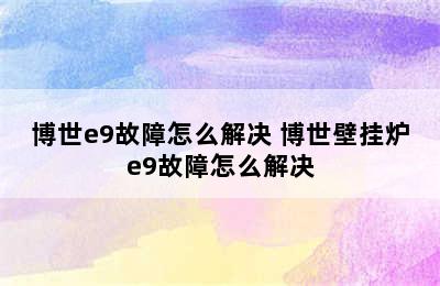 博世e9故障怎么解决 博世壁挂炉e9故障怎么解决